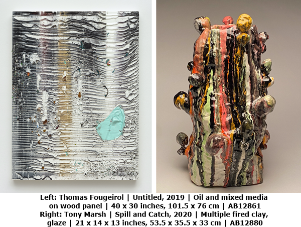 click to enlarge- double click to reduce Left: Thomas Fougeirol | Untitled, 2019 | Oil and mixed media on wood panel | 40 x 30 inches, 101.5 x 76 cm | AB12861
Right: Tony Marsh | Spill and Catch, 2020 | Multiple fired clay, glaze | 21 x 14 x 13 inches, 53.5 x 35.5 x 33 cm | AB12880 /></div><br>
<div style=