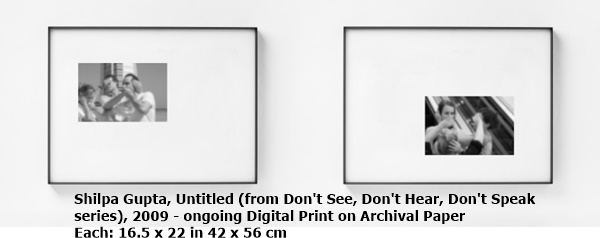 click to enlarge- double click to reduce Shilpa Gupta
Untitled (from Don't See, Don't Hear, Don't Speak series), 2009 - ongoing
Digital Print on Archival Paper
Each:
16.5 x 22 in
42 x 56 cm