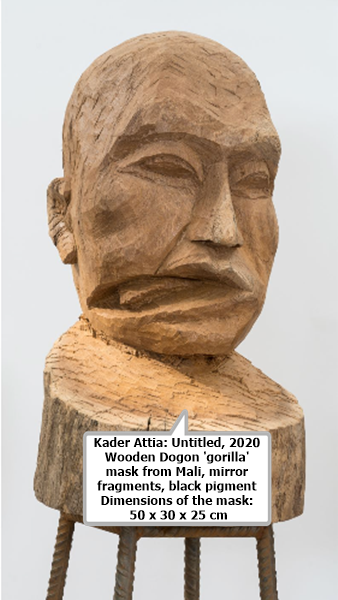 click to enlarge- double click to reduce Kader Attia: Untitled, 2020
Wooden Dogon 'gorilla' mask from Mali, mirror fragments, black pigment
Dimensions of the mask: 50 x 30 x 25 cm