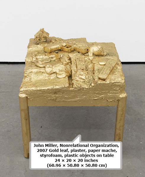 click to enlarge- double click to reduce John Miller
Nonrelational Organization, 2007
Gold leaf, plaster, paper mache, styrofoam, plastic objects on table
24 × 20 × 20 inches (60.96 × 50.80 × 50.80 cm)