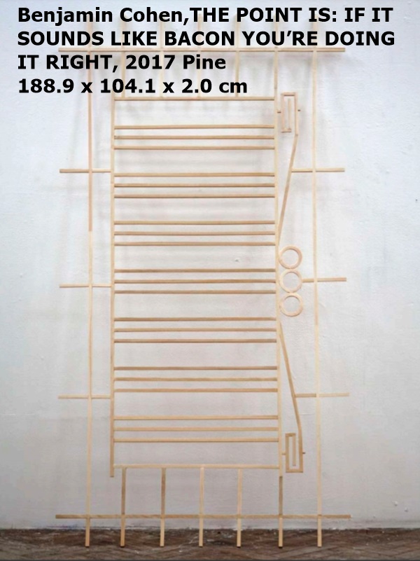 Benjamin Cohen,THE POINT IS: IF IT
SOUNDS LIKE BACON YOU’RE DOING 
IT RIGHT, 2017 Pine
188.9 x 104.1 x 2.0 cm