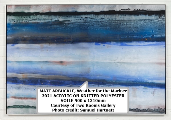 click to enlarge- double click to reduce MATT ARBUCKLE, Weather for the Mariner
2021 ACRYLIC ON KNITTED POLYESTER VOILE900 x 1310mm
Courtesy of Two Rooms Gallery
Photo credit: Samuel Hartnett