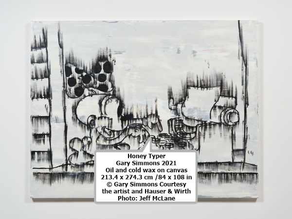 click to enlarge- double click to reduce Honey Typer
Gary Simmons
2021
Oil and cold wax on canvas
213.4 x 274.3 cm /84 x 108 in
© Gary Simmons
Courtesy the artist and Hauser & Wirth
Photo: Jeff McLane