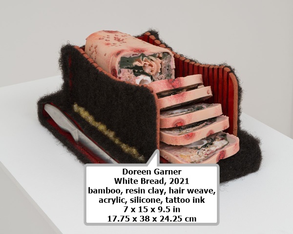 Doreen Garner
White Bread, 2021
bamboo, resin clay, hair weave, acrylic, silicone, tattoo ink
7 x 15 x 9.5 in
17.75 x 38 x 24.25 cm

