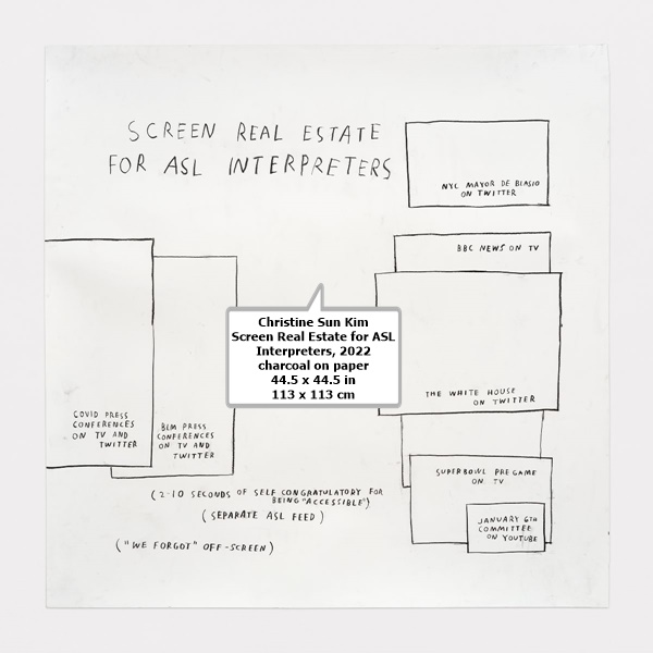 click to enlarge- double click to reduce Christine Sun Kim
Screen Real Estate for ASL Interpreters, 2022
charcoal on paper
44.5 x 44.5 in
113 x 113 cm