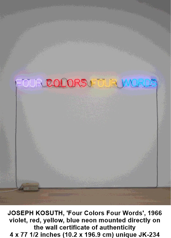 JOSEPH KOSUTH

'Four Colors Four Words', 1966

violet, red, yellow, blue neon mounted directly on the wall

certificate of authenticity

4 x 77 1/2 inches (10.2 x 196.9 cm)

unique

JK-234