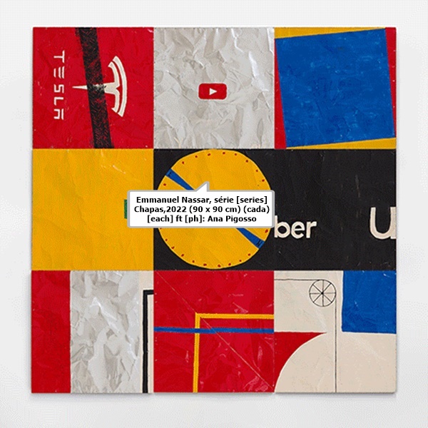 Emmanuel Nassar, série [series] Chapas,2022 (90 x 90 cm) (cada) [each] ft [ph]: Ana Pigosso