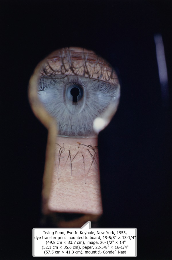 click to enlarge- double click to reduce Irving Penn, Eye In Keyhole, New York, 1953, dye transfer print mounted to board, 19-5/8' × 13-1/4' (49.8 cm × 33.7 cm), image, 20-1/2' × 14' (52.1 cm × 35.6 cm), paper, 22-5/8' × 16-1/4' (57.5 cm × 41.3 cm), mount © Condé Nast
