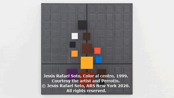 click to enlarge- double click to reduce Jesús Rafael Soto, Color al centro, 1999. Courtesy the artist and Perrotin. © Jesús Rafael Soto, ARS New York 2020. All rights reserved.
Courtesy the artist and Perrotin. © Jesús Rafael Soto. All rights reserved.