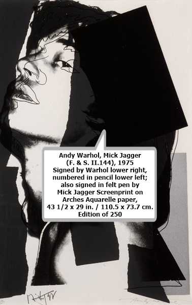 click to enlarge- double click to reduce
Andy Warhol
Mick Jagger (F. & S. II.144), 1975
Signed by Warhol lower right, numbered in pencil lower left; also signed in felt pen by Mick Jagger
Screenprint on Arches Aquarelle paper, 43 1/2 x 29 in. / 110.5 x 73.7 cm.
Edition of 250
USD $130,000 | CAD $175,000