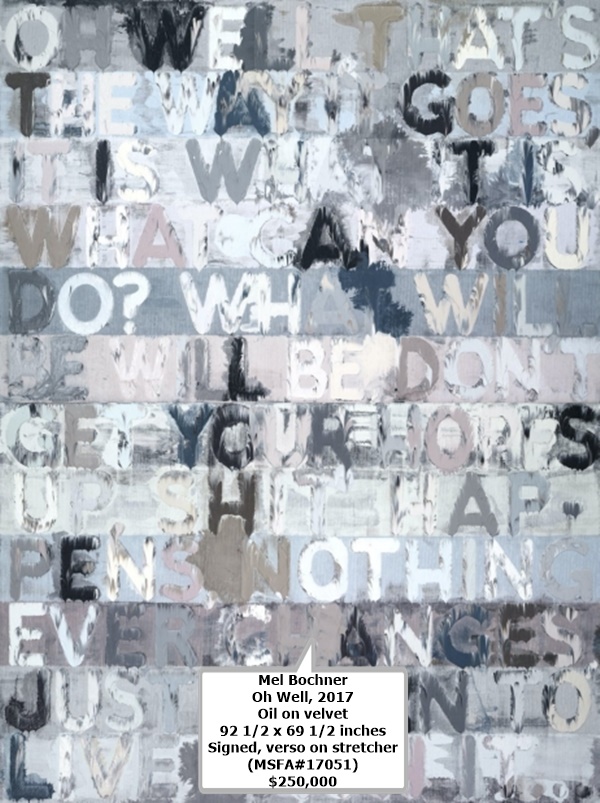 click to enlarge- double click to reduce Mel Bochner
Oh Well, 2017
Oil on velvet
92 1/2 x 69 1/2 inches
Signed, verso on stretcher
(MSFA#17051)
$250,000