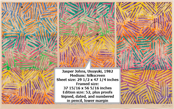 click to enlarge- double click to reduce
Jasper Johns, Usuyuki, 1982
Medium: Silkscreen
Sheet size: 29 1/2 x 47 1/4 inches
Framed size:
37 15/16 x 56 5/16 inches
Edition size: 52, plus proofs
Signed, dated, and numbered
in pencil, lower margin