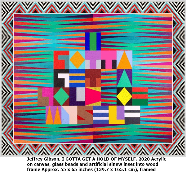 Jeffrey Gibson
I GOTTA GET A HOLD OF MYSELF, 2020
Acrylic on canvas, glass beads and artificial sinew inset into wood frame
Approx. 55 x 65 inches (139.7 x 165.1 cm), framed