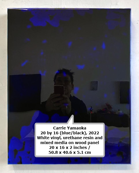click to enlarge- double click to reduce Carrie Yamaoka
20 by 16 (blue/black), 2022
White vinyl, urethane resin and mixed media on wood panel
20 x 16 x 2 inches / 50.8 x 40.6 x 5.1 cm