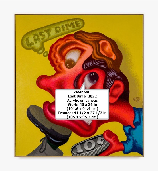 click to enlarge- double click to reduce Peter Saul
Last Dime, 2022
Acrylic on canvas
Work: 40 x 36 in (101.6 x 91.4 cm)
Framed: 41 1/2 x 37 1/2 in (105.4 x 95.3 cm)