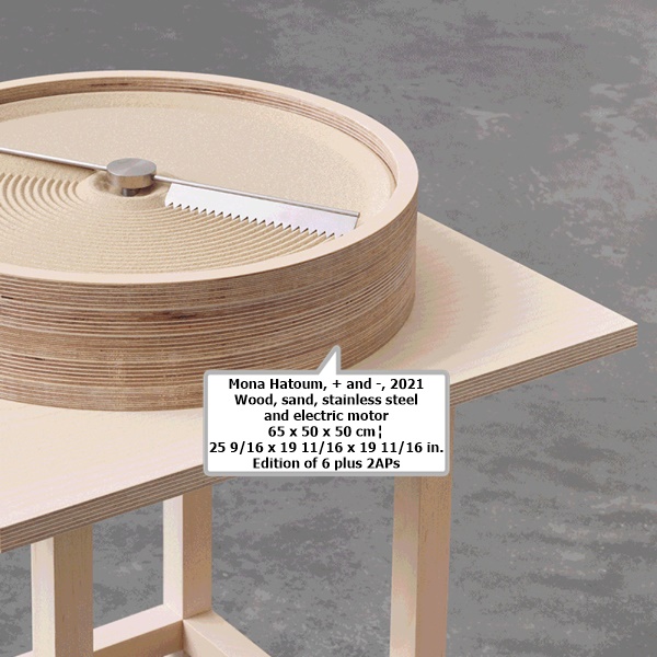 click to enlarge- double click to reduce Mona Hatoum
+ and -, 2021
Wood, sand, stainless steel and electric motor
65 x 50 x 50 cm│25 9/16 x 19 11/16 x 19 11/16 in.
Edition of 6 plus 2APs